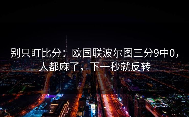 别只盯比分：欧国联波尔图三分9中0，人都麻了，下一秒就反转