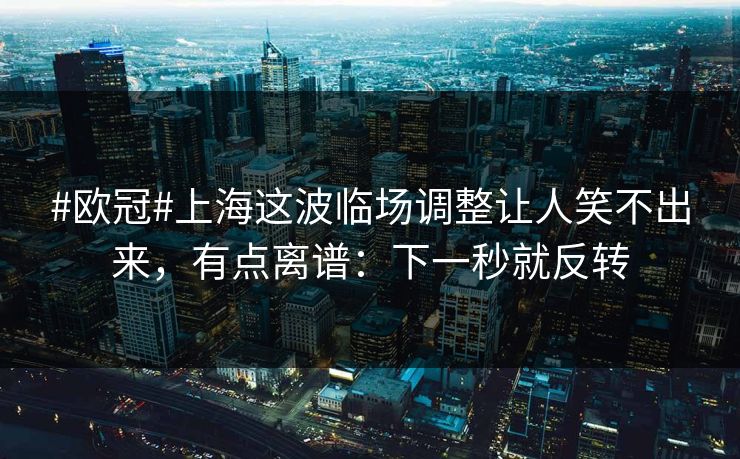 #欧冠#上海这波临场调整让人笑不出来,有点离谱:下一秒就反转-第1张图片-开云体育平台官网 - 专业赛事首选 #欧冠#上海这波临场调整让人笑不出来,有点离谱:下一秒就反转-第1张图片-开云体育平台官网 - 专业赛事首选