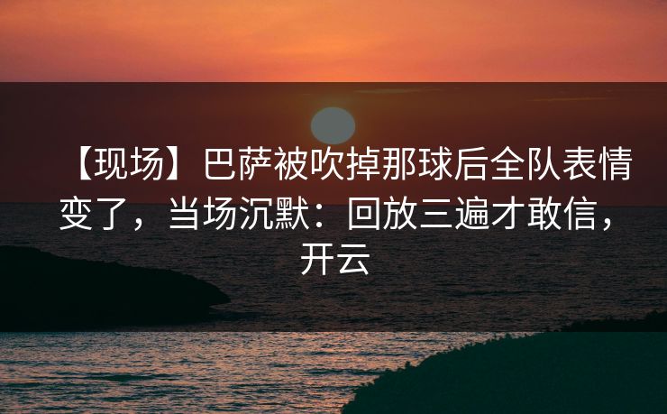 【现场】巴萨被吹掉那球后全队表情变了,当场沉默:回放三遍才敢信,开云-第1张图片-开云体育平台官网 - 专业赛事首选 【现场】巴萨被吹掉那球后全队表情变了,当场沉默:回放三遍才敢信,开云-第1张图片-开云体育平台官网 - 专业赛事首选
